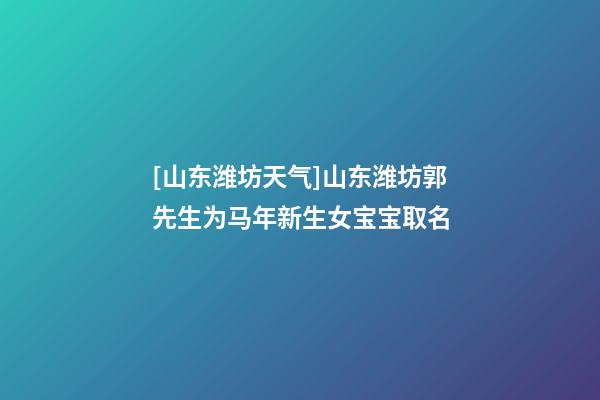 [山东潍坊天气]山东潍坊郭先生为马年新生女宝宝取名-第1张-公司起名-玄机派